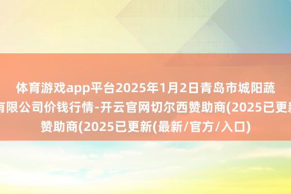 体育游戏app平台2025年1月2日青岛市城阳蔬菜水居品批发阛阓有限公司价钱行情-开云官网切尔西赞助商(2025已更新(最新/官方/入口)