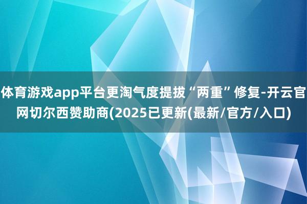 体育游戏app平台更淘气度提拔“两重”修复-开云官网切尔西赞助商(2025已更新(最新/官方/入口)