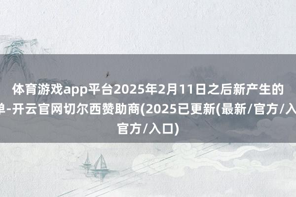 体育游戏app平台2025年2月11日之后新产生的账单-开云官网切尔西赞助商(2025已更新(最新/官方/入口)