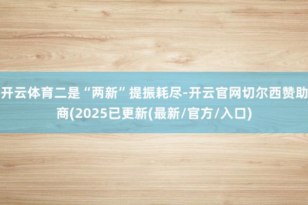 开云体育　　二是“两新”提振耗尽-开云官网切尔西赞助商(20
