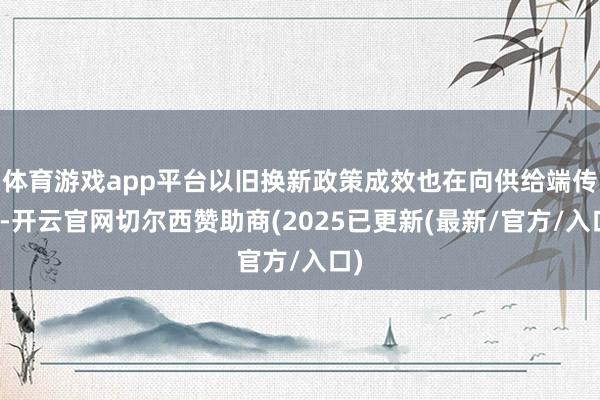 体育游戏app平台以旧换新政策成效也在向供给端传导-开云官网
