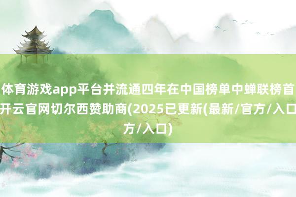 体育游戏app平台并流通四年在中国榜单中蝉联榜首-开云官网切