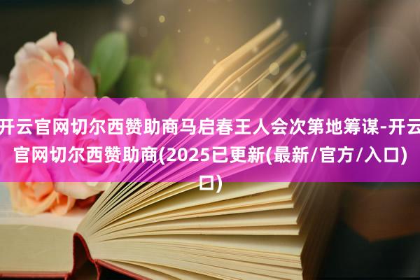 开云官网切尔西赞助商马启春王人会次第地筹谋-开云官网切尔西赞