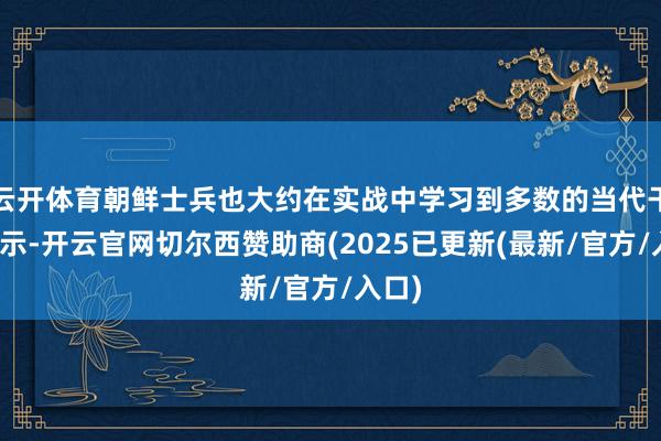 云开体育朝鲜士兵也大约在实战中学习到多数的当代干戈提示-开云