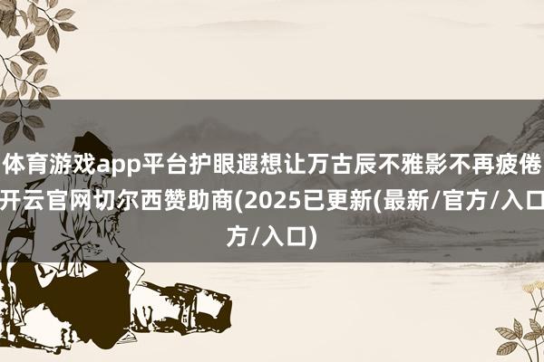 体育游戏app平台护眼遐想让万古辰不雅影不再疲倦-开云官网切尔西赞助商(2025已更新(最新/官方/入口)