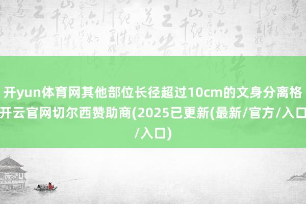 开yun体育网其他部位长径超过10cm的文身分离格-开云官网切尔西赞助商(2025已更新(最新/官方/入口)