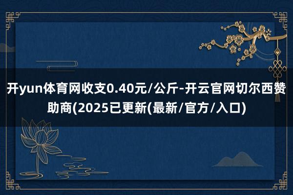 开yun体育网收支0.40元/公斤-开云官网切尔西赞助商(2