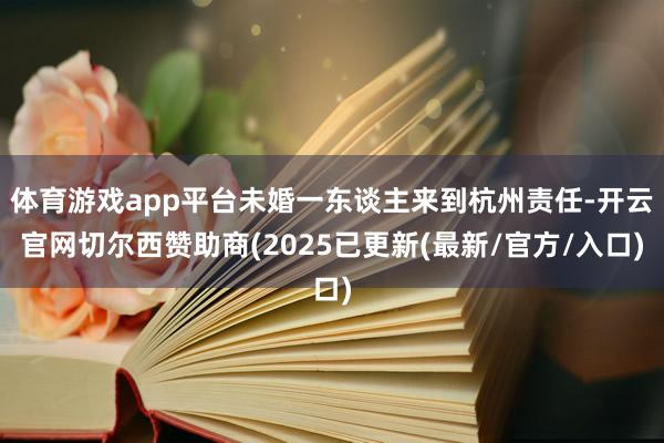 体育游戏app平台未婚一东谈主来到杭州责任-开云官网切尔西赞