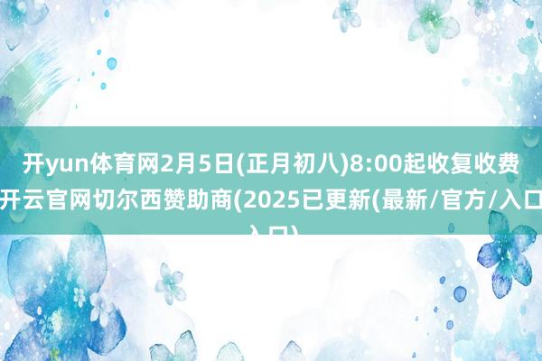 开yun体育网2月5日(正月初八)8:00起收复收费-开云官