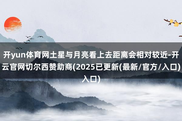 开yun体育网土星与月亮看上去距离会相对较近-开云官网切尔西