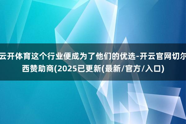 云开体育这个行业便成为了他们的优选-开云官网切尔西赞助商(2025已更新(最新/官方/入口)