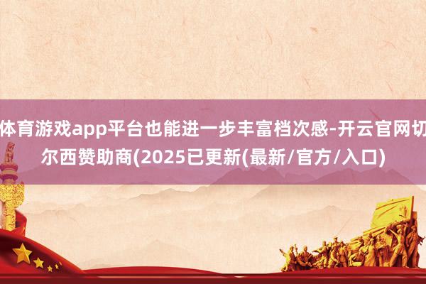 体育游戏app平台也能进一步丰富档次感-开云官网切尔西赞助商(2025已更新(最新/官方/入口)