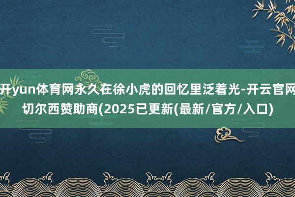 开yun体育网永久在徐小虎的回忆里泛着光-开云官网切尔西赞助