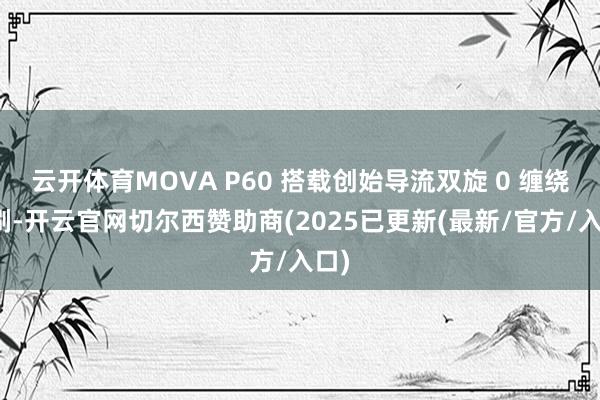 云开体育MOVA P60 搭载创始导流双旋 0 缠绕滚刷-开云官网切尔西赞助商(2025已更新(最新/官方/入口)