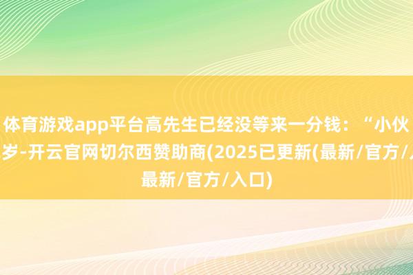 体育游戏app平台高先生已经没等来一分钱：“小伙才22岁-开