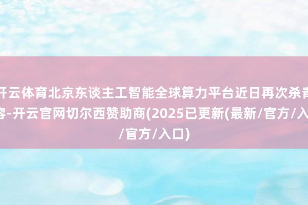 开云体育北京东谈主工智能全球算力平台近日再次杀青扩容-开云官