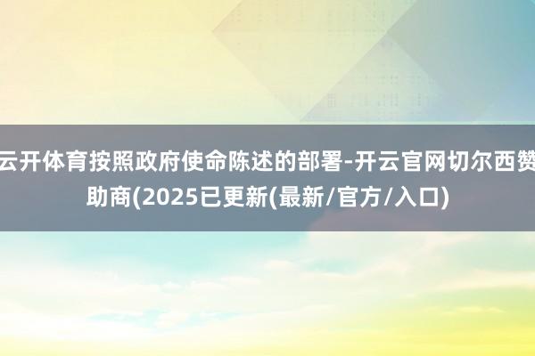 云开体育按照政府使命陈述的部署-开云官网切尔西赞助商(2025已更新(最新/官方/入口)