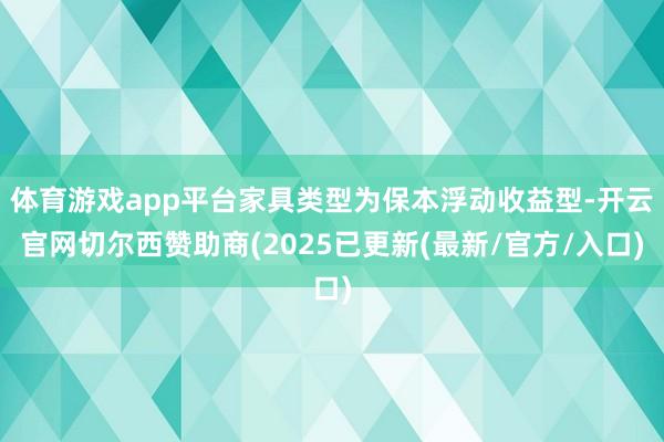 体育游戏app平台家具类型为保本浮动收益型-开云官网切尔西赞