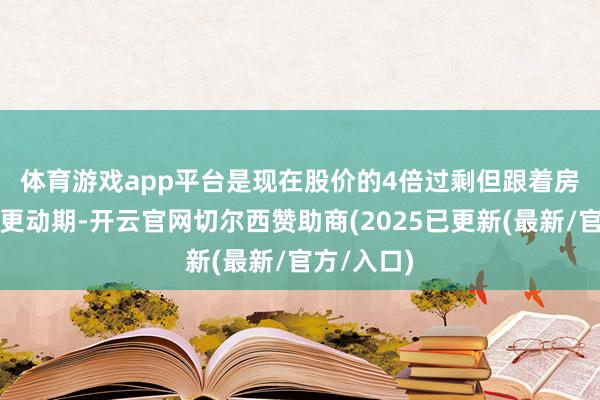 体育游戏app平台是现在股价的4倍过剩　　但跟着房地产插足更