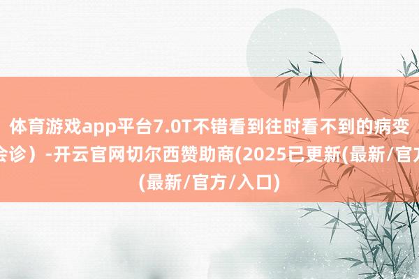 体育游戏app平台7.0T不错看到往时看不到的病变（早期会诊
