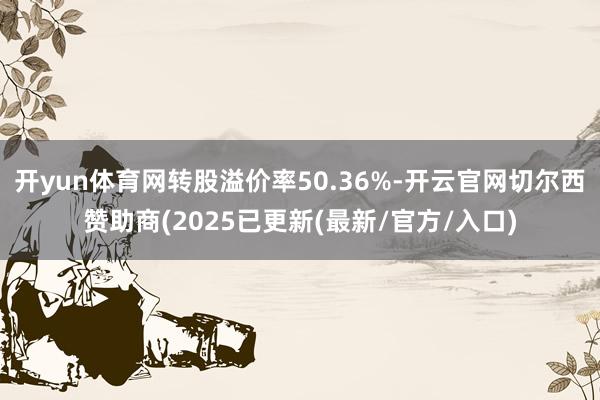 开yun体育网转股溢价率50.36%-开云官网切尔西赞助商(
