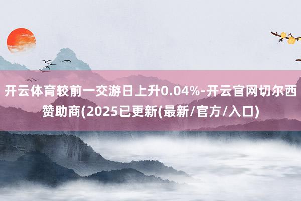 开云体育较前一交游日上升0.04%-开云官网切尔西赞助商(2