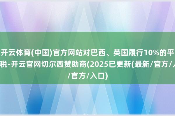 开云体育(中国)官方网站对巴西、英国履行10%的平等关税-开