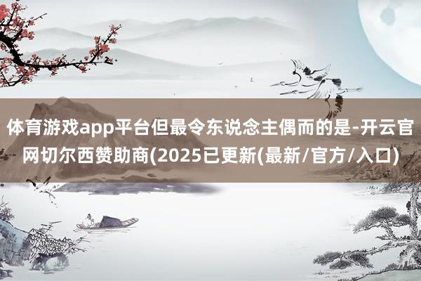 体育游戏app平台　　但最令东说念主偶而的是-开云官网切尔西