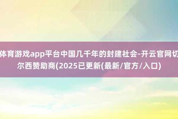 体育游戏app平台中国几千年的封建社会-开云官网切尔西赞助商
