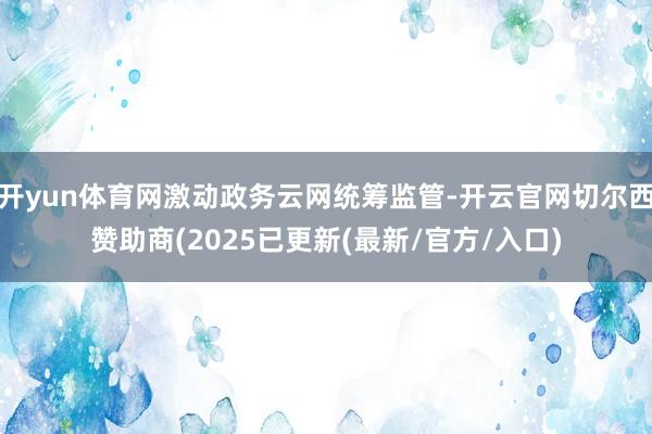 开yun体育网激动政务云网统筹监管-开云官网切尔西赞助商(2025已更新(最新/官方/入口)