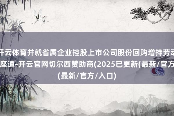 开云体育并就省属企业控股上市公司股份回购增持劳动进行了座道-开云官网切尔西赞助商(2025已更新(最新/官方/入口)