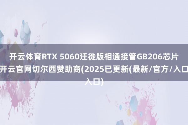 开云体育RTX 5060迁徙版相通接管GB206芯片-开云官网切尔西赞助商(2025已更新(最新/官方/入口)