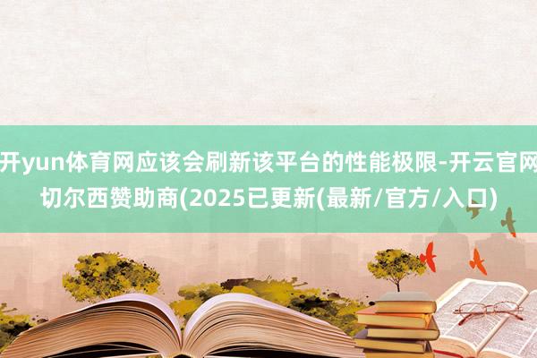 开yun体育网应该会刷新该平台的性能极限-开云官网切尔西赞助商(2025已更新(最新/官方/入口)