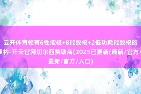 云开体育领有6性能核+8能效核+2低功耗能效核的异构架构-开云官网切尔西赞助商(2025已更新(最新/官方/入口)