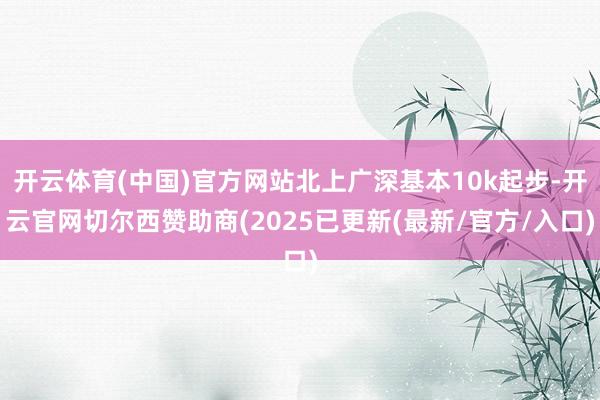 开云体育(中国)官方网站北上广深基本10k起步-开云官网切尔西赞助商(2025已更新(最新/官方/入口)