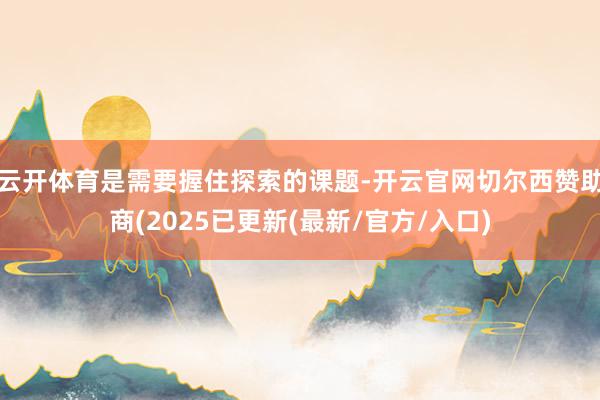 云开体育是需要握住探索的课题-开云官网切尔西赞助商(2025已更新(最新/官方/入口)