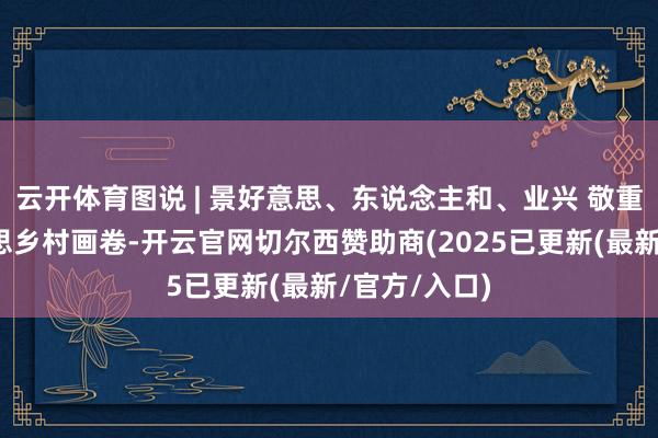 云开体育图说 | 景好意思、东说念主和、业兴 敬重庆的大好意思乡村画卷-开云官网切尔西赞助商(2025已更新(最新/官方/入口)