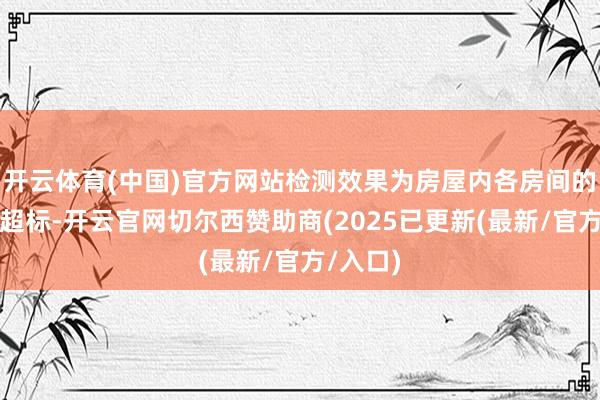 开云体育(中国)官方网站检测效果为房屋内各房间的甲醛均超标-开云官网切尔西赞助商(2025已更新(最新/官方/入口)