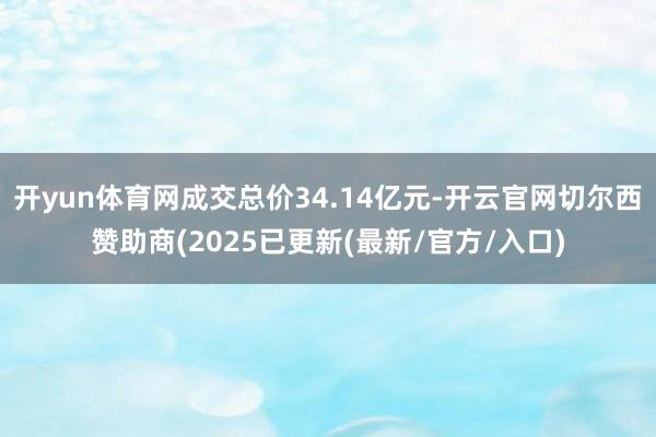 开yun体育网成交总价34.14亿元-开云官网切尔西赞助商(2025已更新(最新/官方/入口)