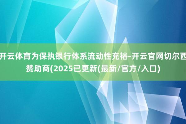 开云体育为保执银行体系流动性充裕-开云官网切尔西赞助商(2025已更新(最新/官方/入口)