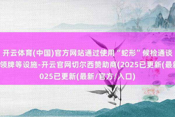 开云体育(中国)官方网站通过使用“蛇形”候检通谈、增设通关带