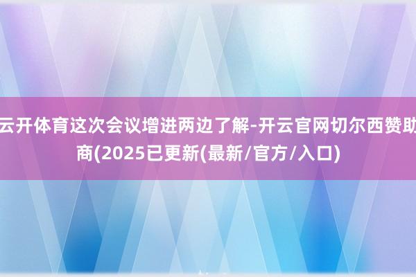 云开体育这次会议增进两边了解-开云官网切尔西赞助商(2025
