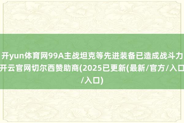 开yun体育网99A主战坦克等先进装备已造成战斗力-开云官网切尔西赞助商(2025已更新(最新/官方/入口)