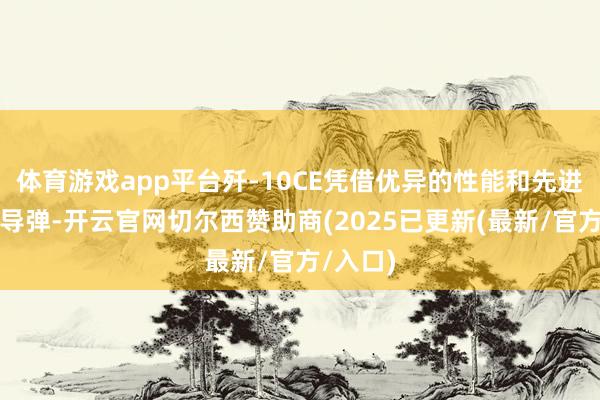 体育游戏app平台歼-10CE凭借优异的性能和先进的空空导弹