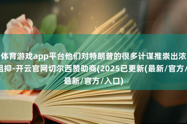 体育游戏app平台他们对特朗普的很多计谋推崇出浓烈的阻抑-开云官网切尔西赞助商(2025已更新(最新/官方/入口)
