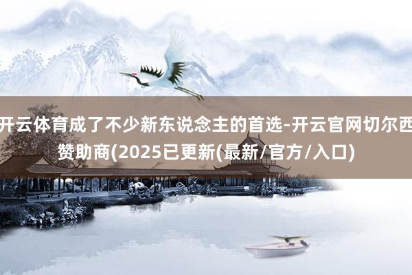 开云体育成了不少新东说念主的首选-开云官网切尔西赞助商(20