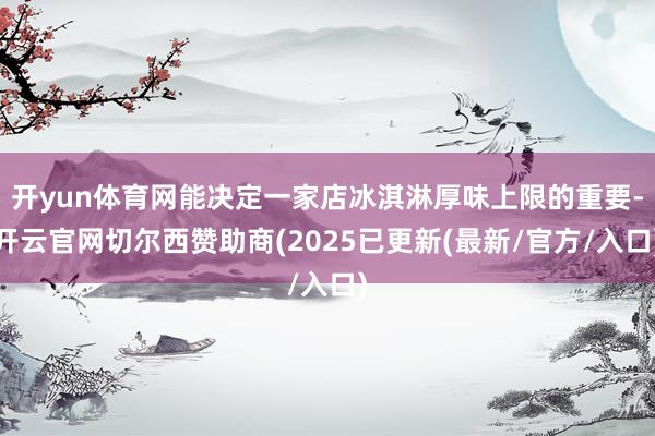 开yun体育网能决定一家店冰淇淋厚味上限的重要-开云官网切尔