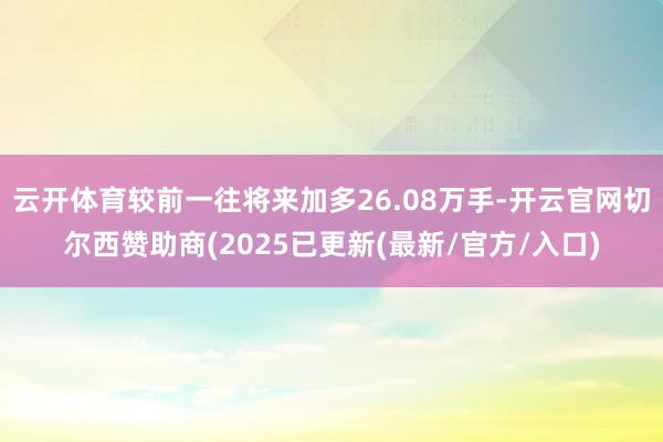 云开体育较前一往将来加多26.08万手-开云官网切尔西赞助商