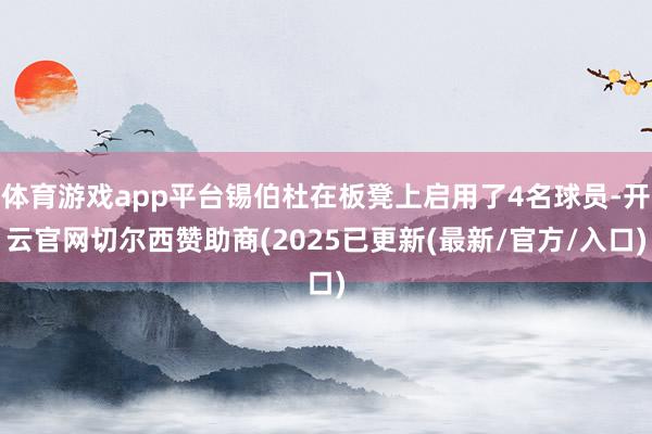 体育游戏app平台锡伯杜在板凳上启用了4名球员-开云官网切尔