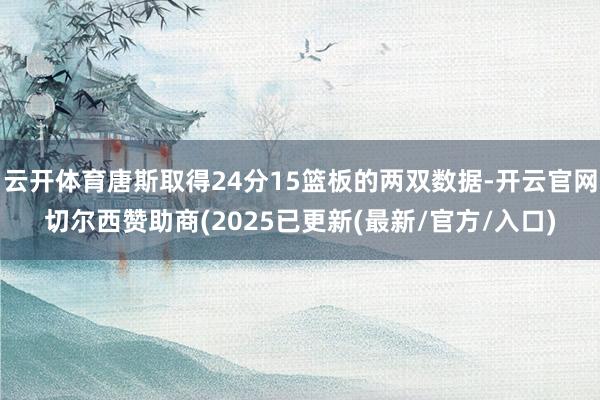 云开体育唐斯取得24分15篮板的两双数据-开云官网切尔西赞助